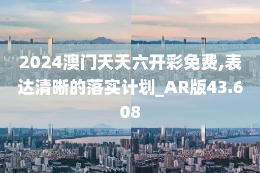 2024澳门天天六开彩免费,表达清晰的落实计划_AR版43.608