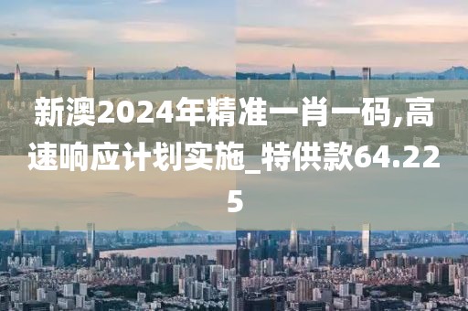 新澳2024年精准一肖一码,高速响应计划实施_特供款64.225