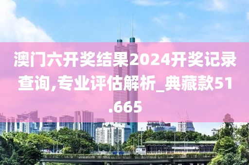 澳门六开奖结果2024开奖记录查询,专业评估解析_典藏款51.665
