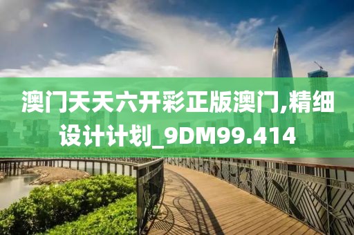 澳门天天六开彩正版澳门,精细设计计划_9DM99.414