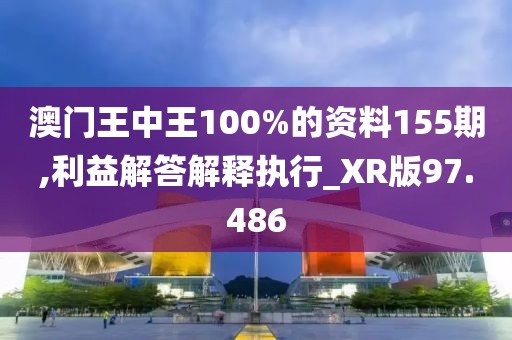 澳门王中王100%的资料155期,利益解答解释执行_XR版97.486