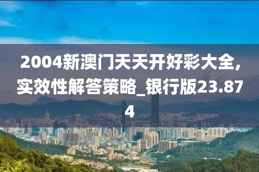 2004新澳门天天开好彩大全,实效性解答策略_银行版23.874