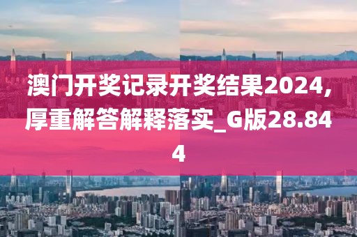 澳门开奖记录开奖结果2024,厚重解答解释落实_G版28.844