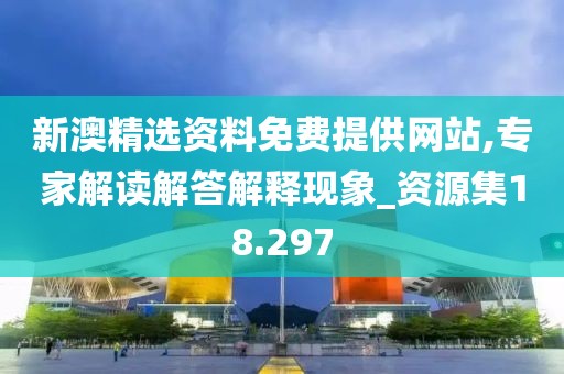 新澳精选资料免费提供网站,专家解读解答解释现象_资源集18.297