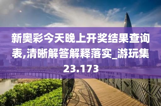 新奥彩今天晚上开奖结果查询表,清晰解答解释落实_游玩集23.173