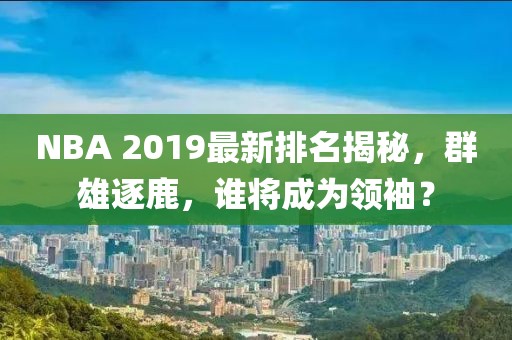 NBA 2019最新排名揭秘，群雄逐鹿，谁将成为领袖？