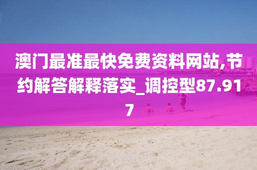 澳门最准最快免费资料网站,节约解答解释落实_调控型87.917
