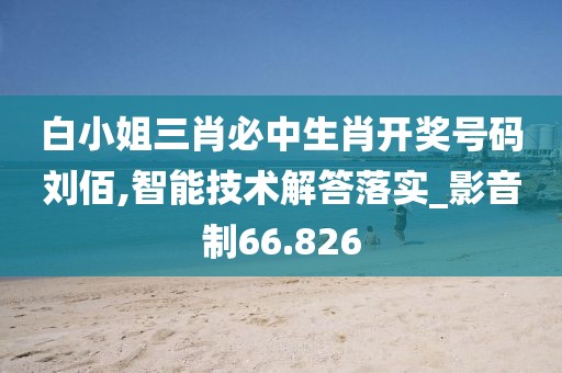白小姐三肖必中生肖开奖号码刘佰,智能技术解答落实_影音制66.826