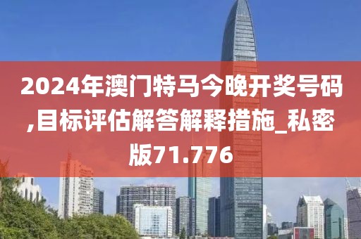 2024年澳门特马今晚开奖号码,目标评估解答解释措施_私密版71.776