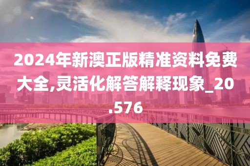 2024年新澳正版精准资料免费大全,灵活化解答解释现象_20.576