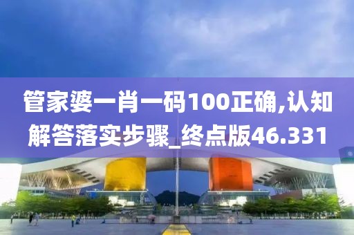 管家婆一肖一码100正确,认知解答落实步骤_终点版46.331
