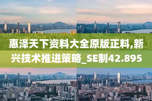 惠泽天下资料大全原版正料,新兴技术推进策略_SE制42.895