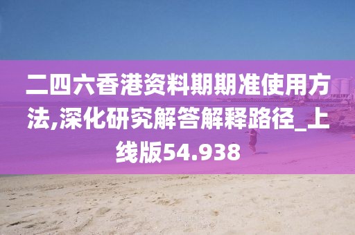 二四六香港资料期期准使用方法,深化研究解答解释路径_上线版54.938