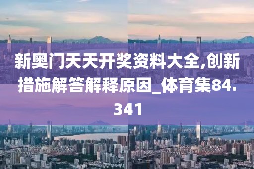 新奥门天天开奖资料大全,创新措施解答解释原因_体育集84.341