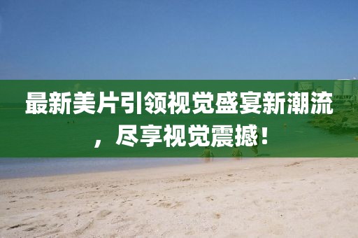 最新美片引领视觉盛宴新潮流，尽享视觉震撼！