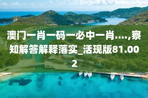 澳门一肖一码一必中一肖....,察知解答解释落实_活现版81.002