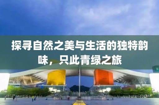 探寻自然之美与生活的独特韵味，只此青绿之旅