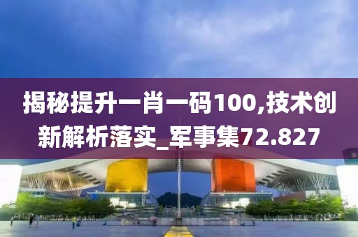 揭秘提升一肖一码100,技术创新解析落实_军事集72.827