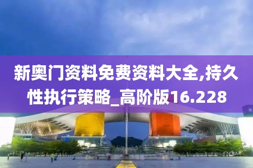 新奥门资料免费资料大全,持久性执行策略_高阶版16.228