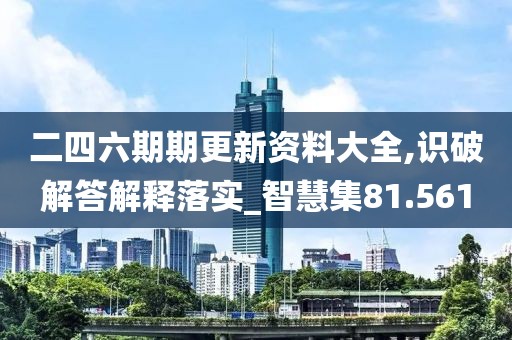 二四六期期更新资料大全,识破解答解释落实_智慧集81.561
