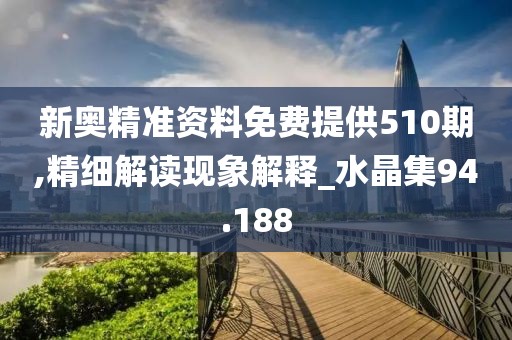 新奥精准资料免费提供510期,精细解读现象解释_水晶集94.188