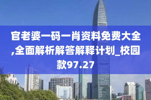 官老婆一码一肖资料免费大全,全面解析解答解释计划_校园款97.27