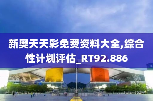 新奥天天彩免费资料大全,综合性计划评估_RT92.886