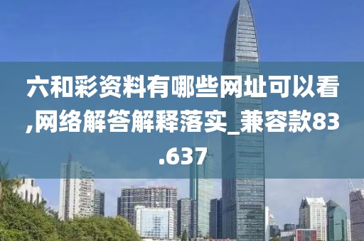 六和彩资料有哪些网址可以看,网络解答解释落实_兼容款83.637