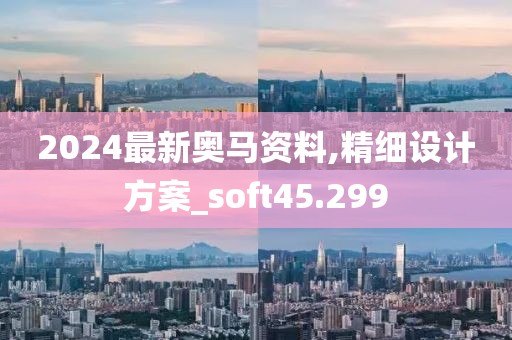 2024最新奥马资料,精细设计方案_soft45.299