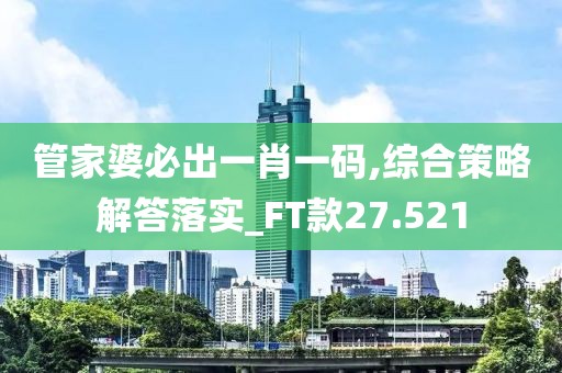 管家婆必出一肖一码,综合策略解答落实_FT款27.521
