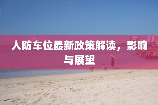 人防车位最新政策解读，影响与展望