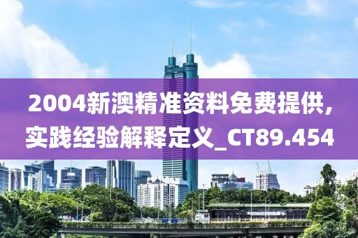 2004新澳精准资料免费提供,实践经验解释定义_CT89.454
