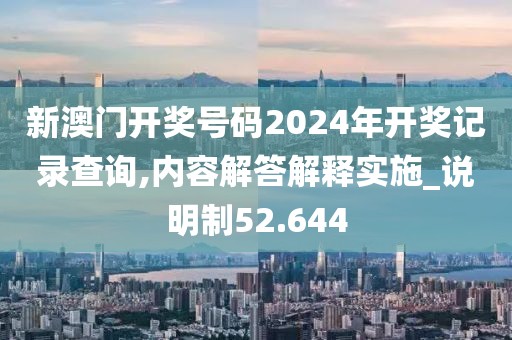 新澳门开奖号码2024年开奖记录查询,内容解答解释实施_说明制52.644