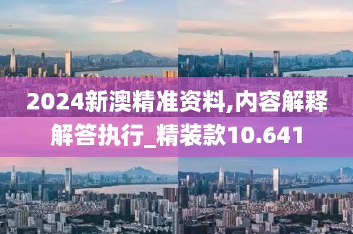 2024新澳精准资料,内容解释解答执行_精装款10.641