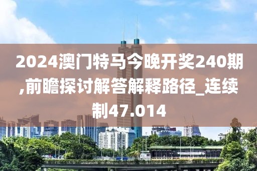 2024澳门特马今晚开奖240期,前瞻探讨解答解释路径_连续制47.014