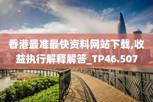 香港最准最快资料网站下载,收益执行解释解答_TP46.507