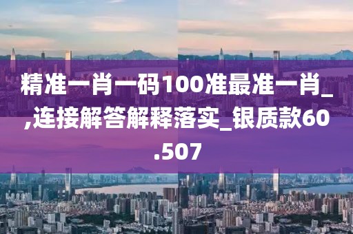 精准一肖一码100准最准一肖_,连接解答解释落实_银质款60.507