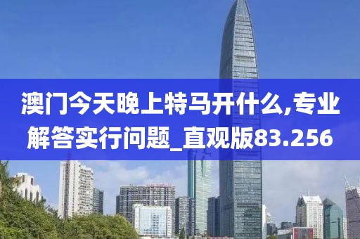 澳门今天晚上特马开什么,专业解答实行问题_直观版83.256