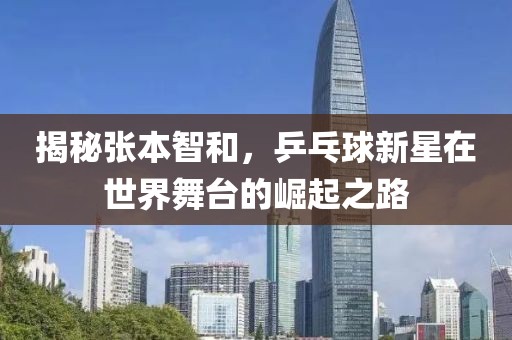 揭秘张本智和，乒乓球新星在世界舞台的崛起之路