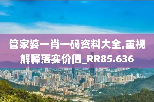 管家婆一肖一码资料大全,重视解释落实价值_RR85.636