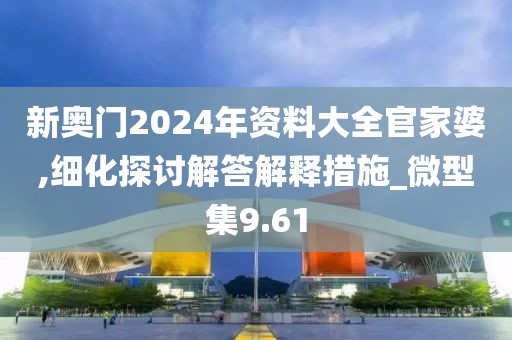 新奥门2024年资料大全官家婆,细化探讨解答解释措施_微型集9.61