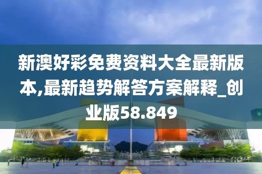 新澳好彩免费资料大全最新版本,最新趋势解答方案解释_创业版58.849
