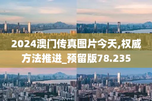 2024澳门传真图片今天,权威方法推进_预留版78.235
