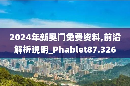 2024年新奥门免费资料,前沿解析说明_Phablet87.326