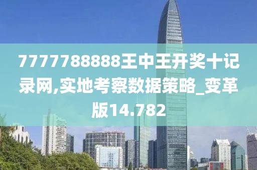 7777788888王中王开奖十记录网,实地考察数据策略_变革版14.782