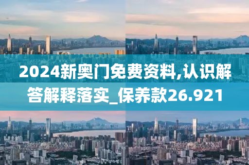 2024新奥门免费资料,认识解答解释落实_保养款26.921