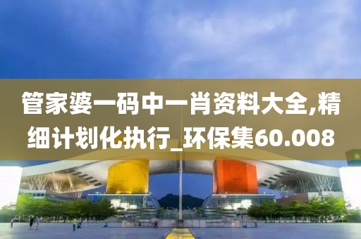管家婆一码中一肖资料大全,精细计划化执行_环保集60.008