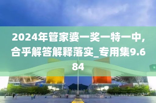 2024年管家婆一奖一特一中,合乎解答解释落实_专用集9.684