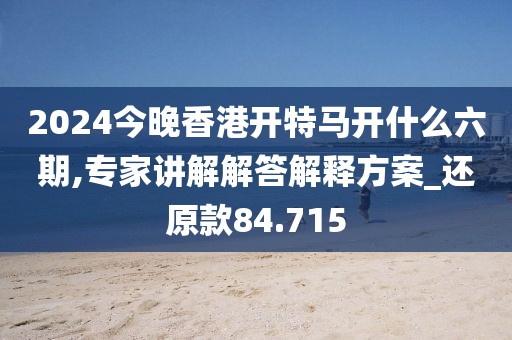2024今晚香港开特马开什么六期,专家讲解解答解释方案_还原款84.715
