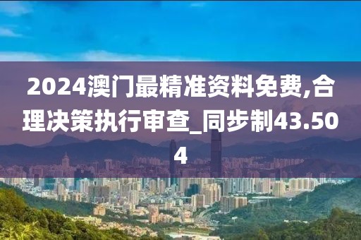 2024澳门最精准资料免费,合理决策执行审查_同步制43.504